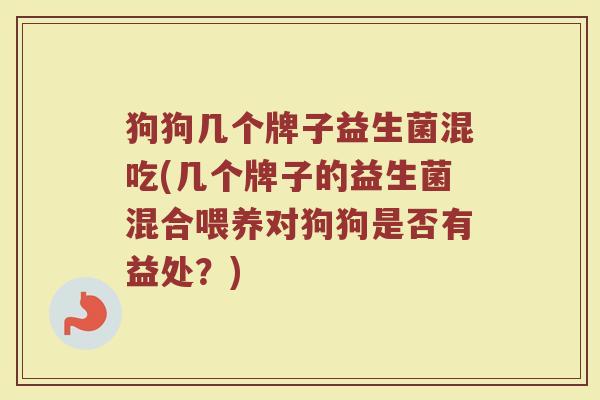 狗狗几个牌子益生菌混吃(几个牌子的益生菌混合喂养对狗狗是否有益处？)