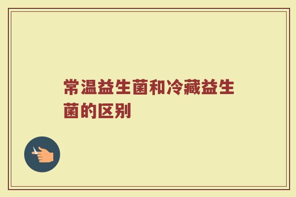 常温益生菌和冷藏益生菌的区别