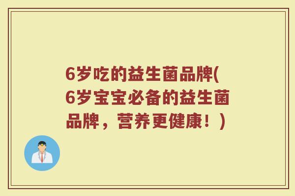 6岁吃的益生菌品牌(6岁宝宝必备的益生菌品牌，营养更健康！)