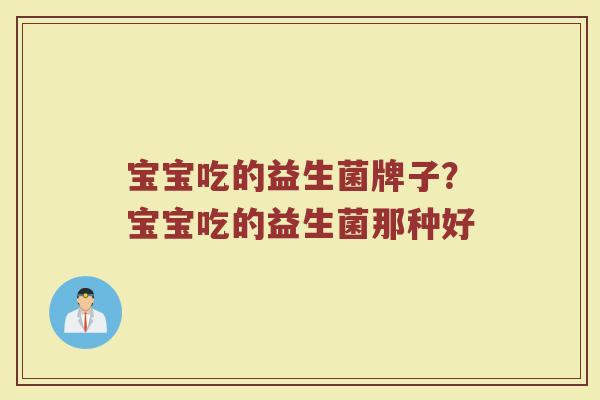 宝宝吃的益生菌牌子？宝宝吃的益生菌那种好