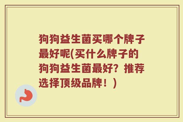 狗狗益生菌买哪个牌子最好呢(买什么牌子的狗狗益生菌最好？推荐选择顶级品牌！)