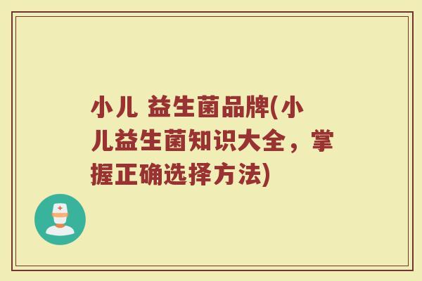 小儿 益生菌品牌(小儿益生菌知识大全，掌握正确选择方法)