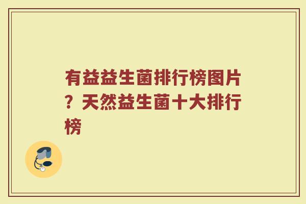 有益益生菌排行榜图片?天然益生菌十大排行榜 有益益生菌排行榜图片?天然益生菌十大排行榜
