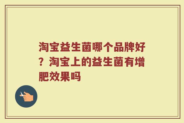 淘宝益生菌哪个品牌好？淘宝上的益生菌有增肥效果吗