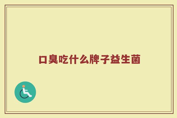口臭吃什么牌子益生菌