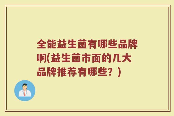 全能益生菌有哪些品牌啊(益生菌市面的几大品牌推荐有哪些？)