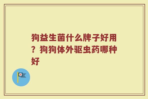 狗益生菌什么牌子好用？狗狗体外驱虫药哪种好