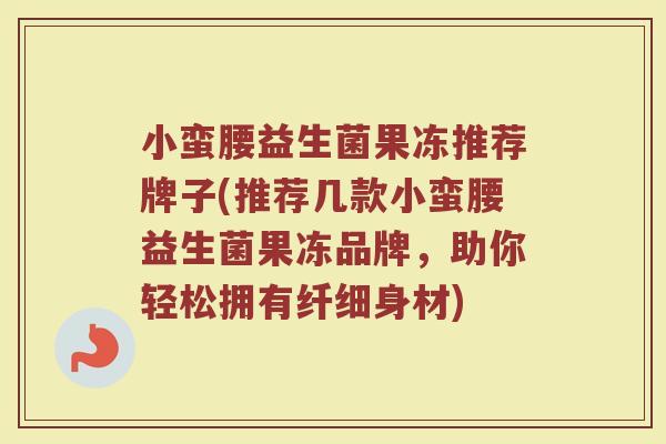 小蛮腰益生菌果冻推荐牌子(推荐几款小蛮腰益生菌果冻品牌，助你轻松拥有纤细身材)