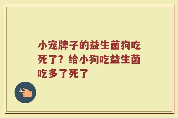 小宠牌子的益生菌狗吃死了？给小狗吃益生菌吃多了死了