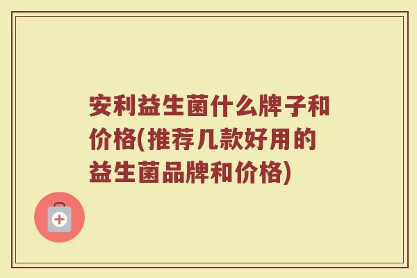 安利益生菌什么牌子和价格(推荐几款好用的益生菌品牌和价格)