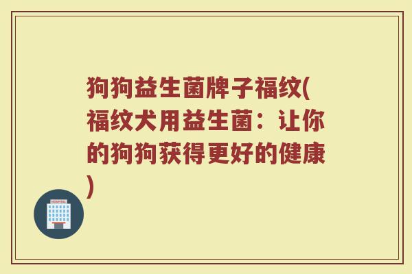 狗狗益生菌牌子福纹(福纹犬用益生菌：让你的狗狗获得更好的健康)