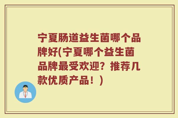 宁夏肠道益生菌哪个品牌好(宁夏哪个益生菌品牌最受欢迎？推荐几款优质产品！)