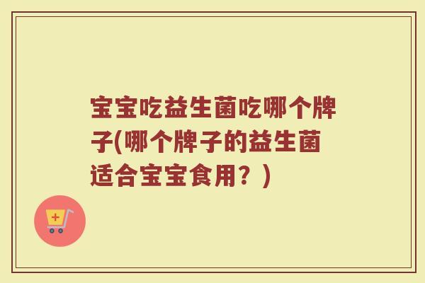 宝宝吃益生菌吃哪个牌子(哪个牌子的益生菌适合宝宝食用？)
