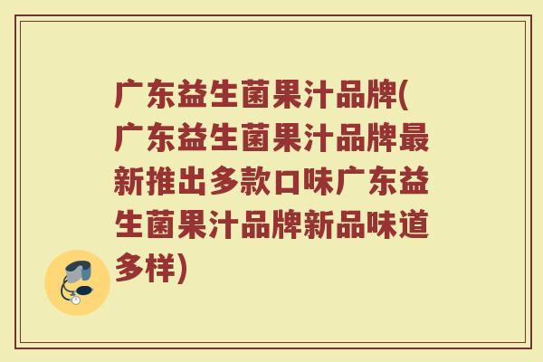 广东益生菌果汁品牌(广东益生菌果汁品牌最新推出多款口味广东益生菌果汁品牌新品味道多样)