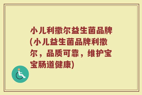 小儿利撒尔益生菌品牌(小儿益生菌品牌利撒尔，品质可靠，维护宝宝肠道健康)
