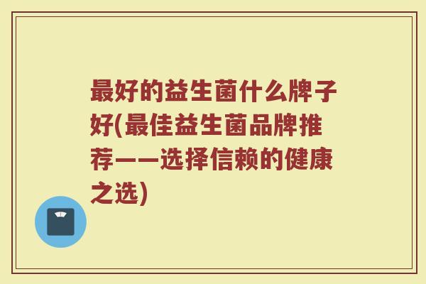 最好的益生菌什么牌子好(最佳益生菌品牌推荐——选择信赖的健康之选)