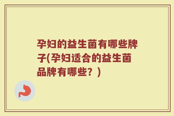 孕妇的益生菌有哪些牌子(孕妇适合的益生菌品牌有哪些？)