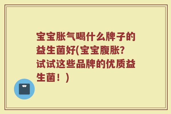 宝宝胀气喝什么牌子的益生菌好(宝宝腹胀？试试这些品牌的优质益生菌！)
