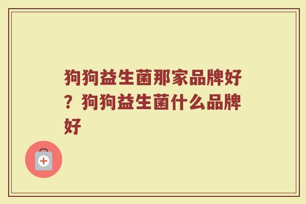 狗狗益生菌那家品牌好？狗狗益生菌什么品牌好