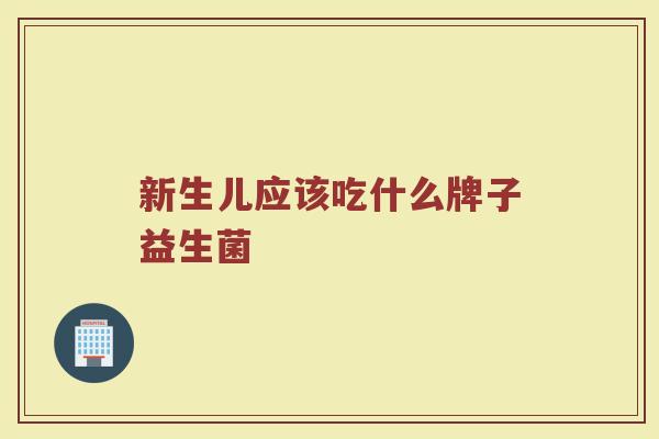新生儿应该吃什么牌子益生菌