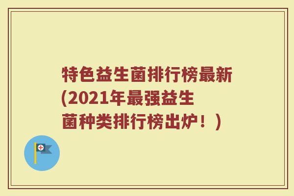 特色益生菌排行榜最新(2021年最强益生菌种类排行榜出炉！)