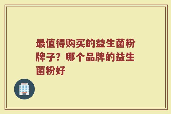 最值得购买的益生菌粉牌子？哪个品牌的益生菌粉好