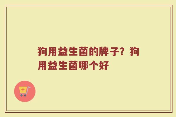 狗用益生菌的牌子？狗用益生菌哪个好