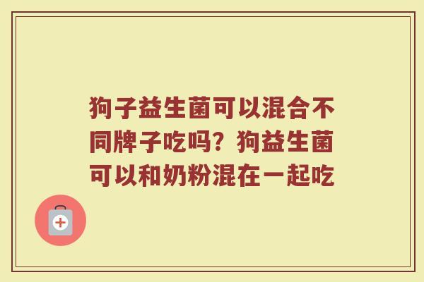 狗子益生菌可以混合不同牌子吃吗？狗益生菌可以和奶粉混在一起吃