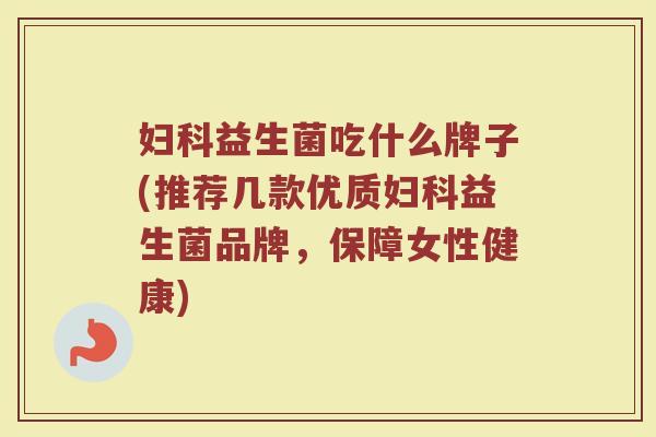 妇科益生菌吃什么牌子(推荐几款优质妇科益生菌品牌，保障女性健康)