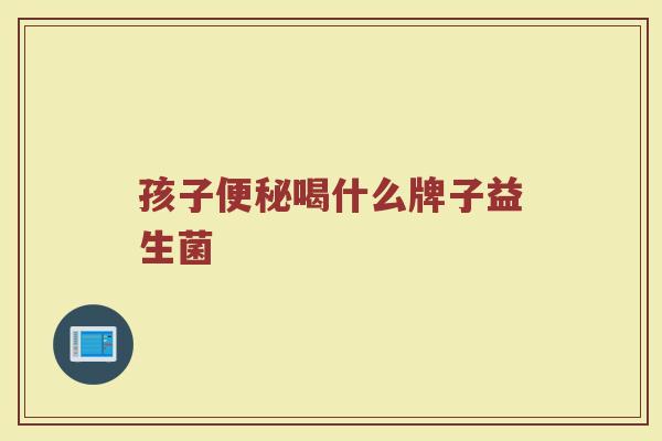 孩子便秘喝什么牌子益生菌