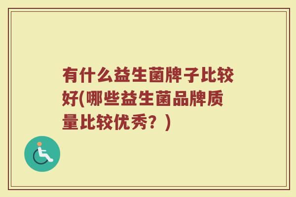 有什么益生菌牌子比较好(哪些益生菌品牌质量比较优秀？)