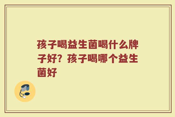 孩子喝益生菌喝什么牌子好?孩子喝哪个益生菌好 孩子喝益生菌喝什么牌子好?孩子喝哪个益生菌好
