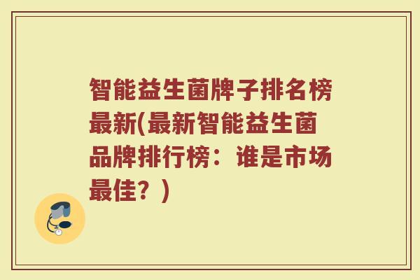 智能益生菌牌子排名榜最新(最新智能益生菌品牌排行榜：谁是市场最佳？)