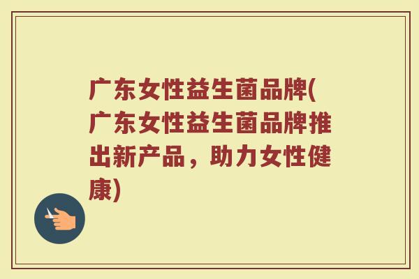 广东女性益生菌品牌(广东女性益生菌品牌推出新产品，助力女性健康)