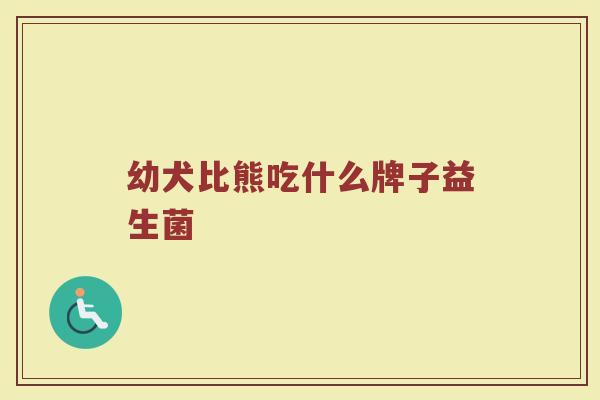 幼犬比熊吃什么牌子益生菌 幼犬比熊吃什么牌子益生菌