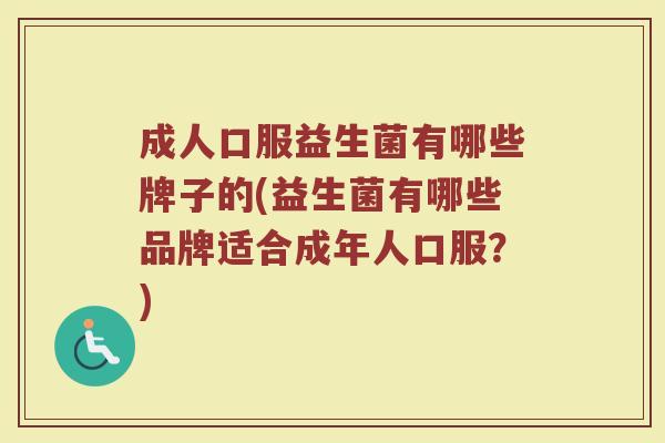 成人口服益生菌有哪些牌子的(益生菌有哪些品牌适合成年人口服？)