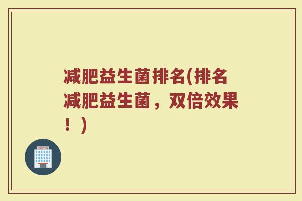 减肥益生菌排名(排名减肥益生菌，双倍效果！)