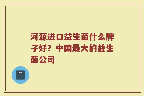 河源进口益生菌什么牌子好？中国最大的益生菌公司