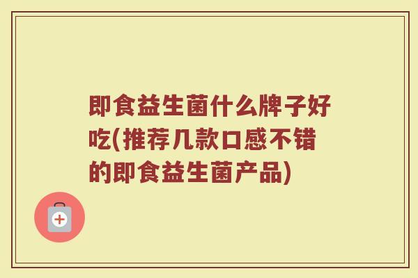 即食益生菌什么牌子好吃(推荐几款口感不错的即食益生菌产品)