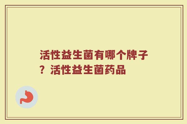 活性益生菌有哪个牌子？活性益生菌药品