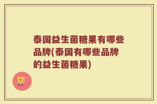 泰国益生菌糖果有哪些品牌(泰国有哪些品牌的益生菌糖果)