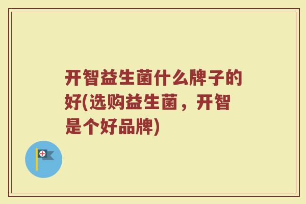 开智益生菌什么牌子的好(选购益生菌，开智是个好品牌)