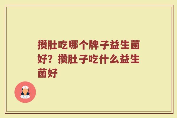 攒肚吃哪个牌子益生菌好？攒肚子吃什么益生菌好
