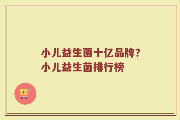 小儿益生菌十亿品牌？小儿益生菌排行榜