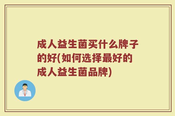 成人益生菌买什么牌子的好(如何选择最好的成人益生菌品牌)