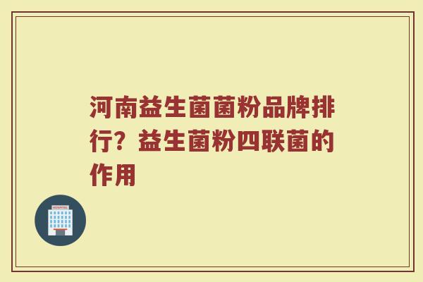 河南益生菌菌粉品牌排行？益生菌粉四联菌的作用