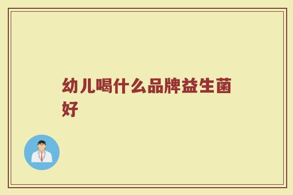 幼儿喝什么品牌益生菌好