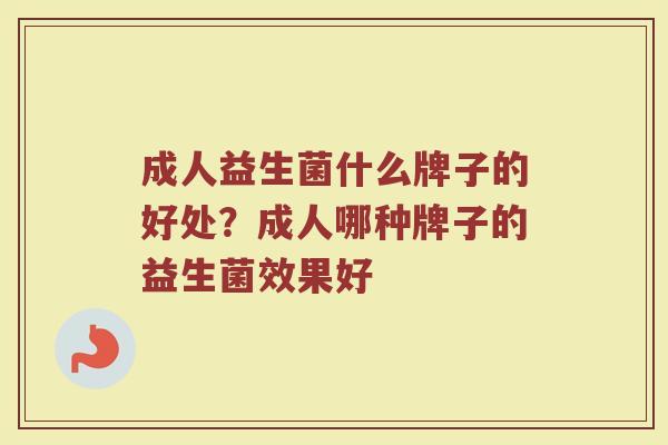 成人益生菌什么牌子的好处？成人哪种牌子的益生菌效果好