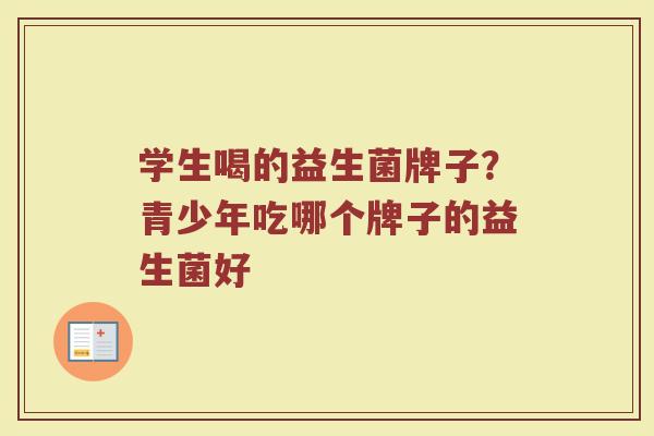 学生喝的益生菌牌子？青少年吃哪个牌子的益生菌好