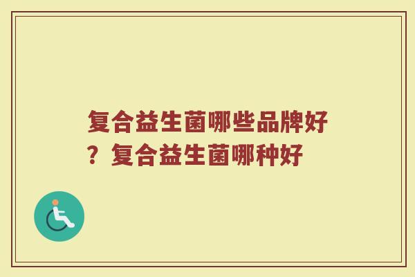 复合益生菌哪些品牌好？复合益生菌哪种好